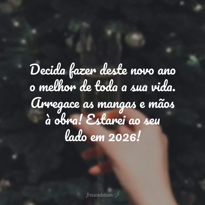 Decida fazer deste novo ano o melhor de toda a sua vida. Arregace as mangas e mãos à obra! Estarei ao seu lado em 2026! 
