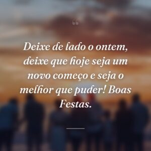Deixe de lado o ontem, deixe que hoje seja um novo começo e seja o melhor que puder! Boas Festas.