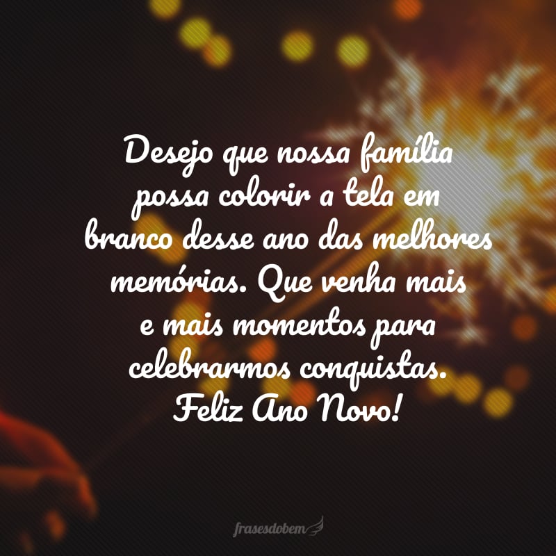 Desejo que nossa família possa colorir a tela em branco desse ano das melhores memórias. Que venha mais e mais momentos para celebrarmos conquistas. Feliz Ano Novo!