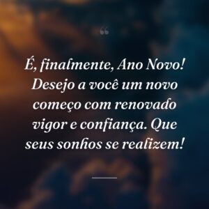 É, finalmente, Ano Novo! Desejo a você um novo começo com renovado vigor e confiança. Que seus sonhos se realizem!
