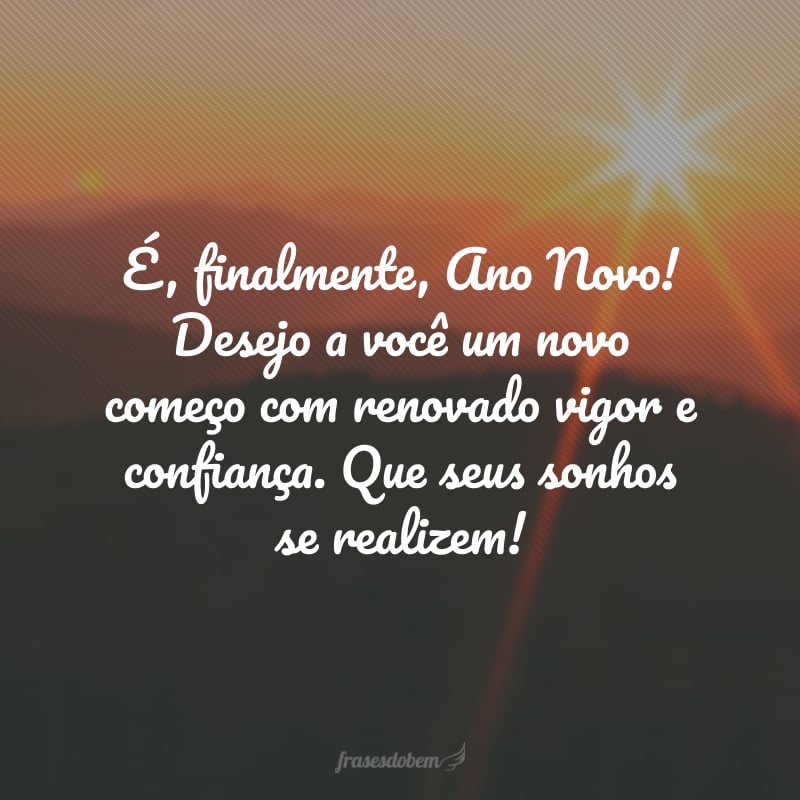 É, finalmente, Ano Novo! Desejo a você um novo começo com renovado vigor e confiança. Que seus sonhos se realizem!