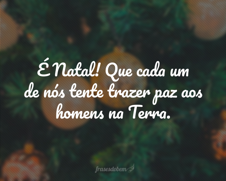 É Natal! Que cada um de nós tente trazer paz aos homens na Terra.