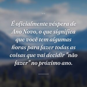 É oficialmente véspera de Ano Novo, o que significa que você tem algumas horas para fazer todas as coisas que vai decidir "não fazer" no próximo ano.