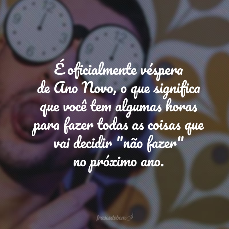 É oficialmente véspera de Ano Novo, o que significa que você tem algumas horas para fazer todas as coisas que vai decidir 