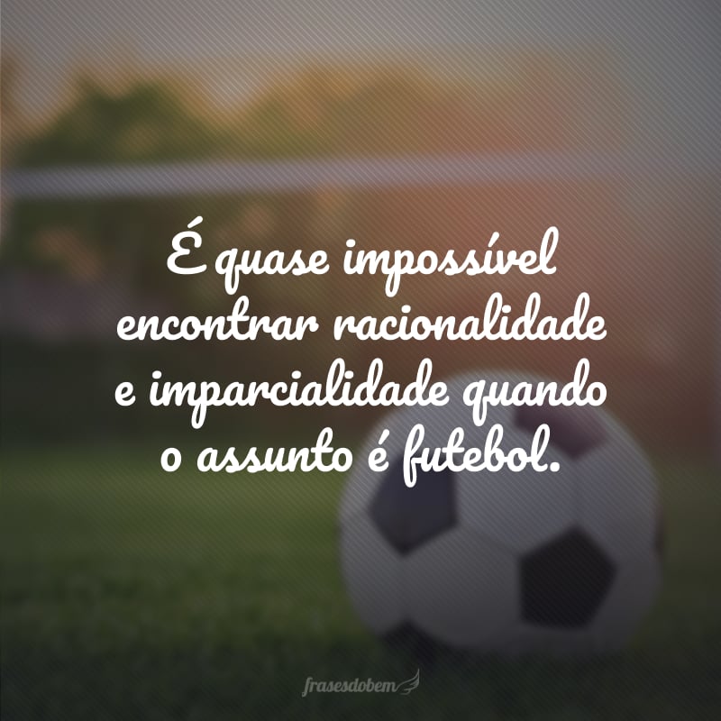 É quase impossível encontrar racionalidade e imparcialidade quando o assunto é futebol.