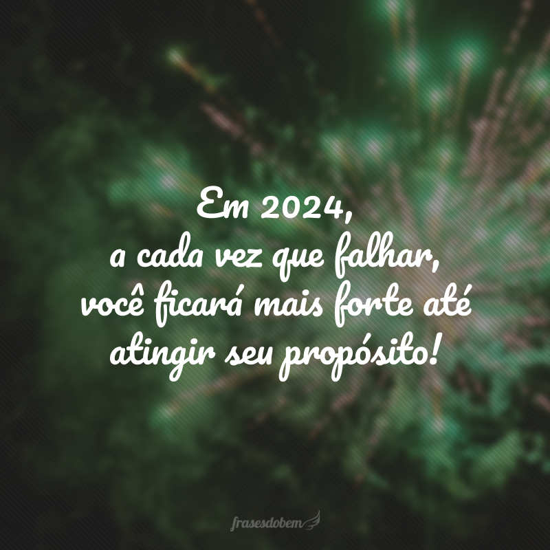 Em 2024, a cada vez que falhar, você ficará mais forte até atingir seu propósito!