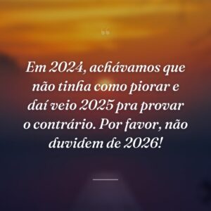 Em 2024, achávamos que não tinha como piorar e daí veio 2025 pra provar o contrário. Por favor, não duvidem de 2026!