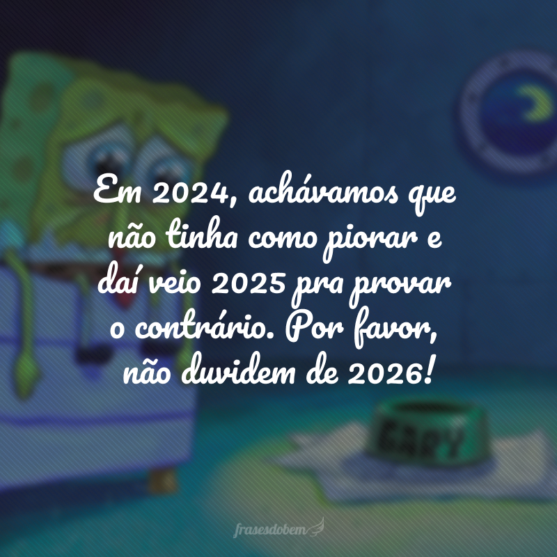 Em 2024, achávamos que não tinha como piorar e daí veio 2025 pra provar o contrário. Por favor, não duvidem de 2026! 