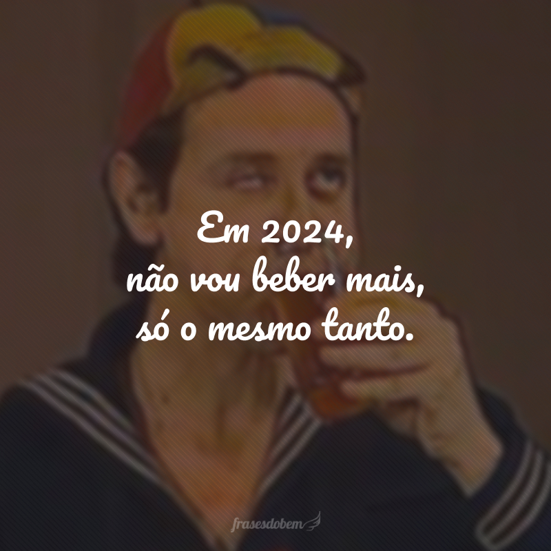 Em 2024, não vou beber mais, só o mesmo tanto.