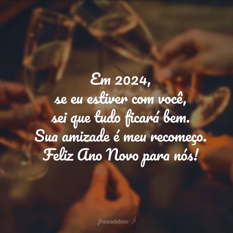 Em 2024, se eu estiver com você, sei que tudo ficará bem. Sua amizade é meu recomeço. Feliz Ano Novo para nós!