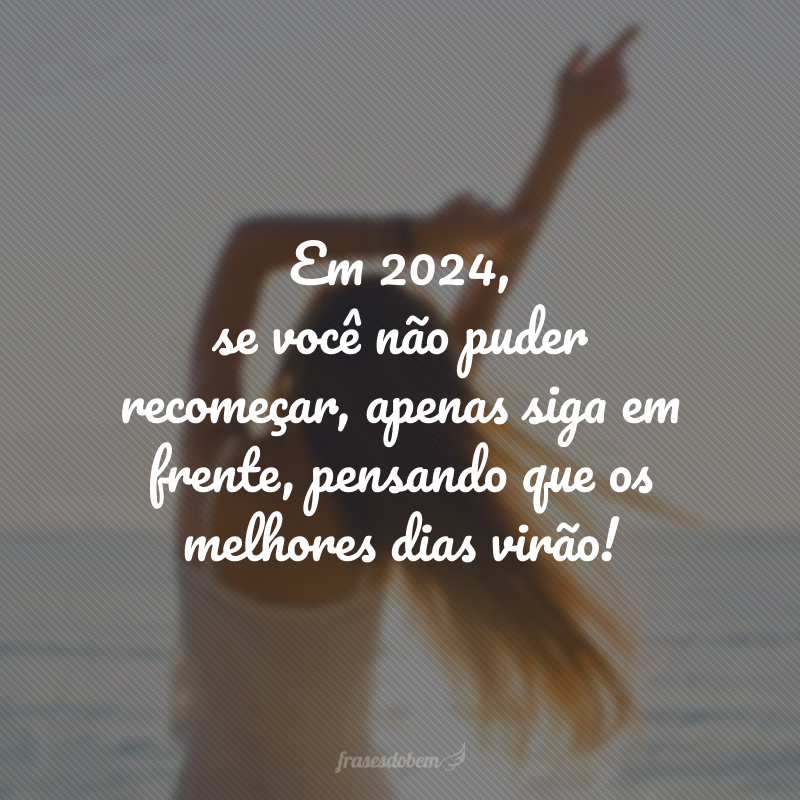 Em 2024, se você não puder recomeçar, apenas siga em frente, pensando que os melhores dias virão!