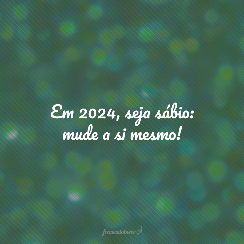 Em 2024, seja sábio: mude a si mesmo!