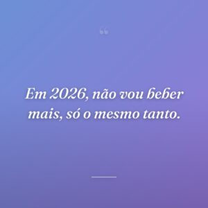 Em 2026, não vou beber mais, só o mesmo tanto.