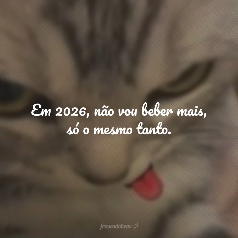 Em 2026, não vou beber mais, só o mesmo tanto.