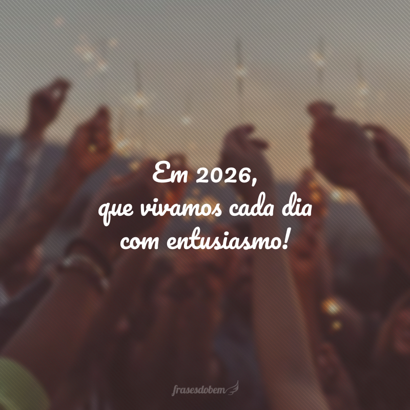 Em 2026, que vivamos cada dia com entusiasmo!