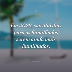 Em 2026, são 365 dias para os humilhados serem ainda mais humilhados.