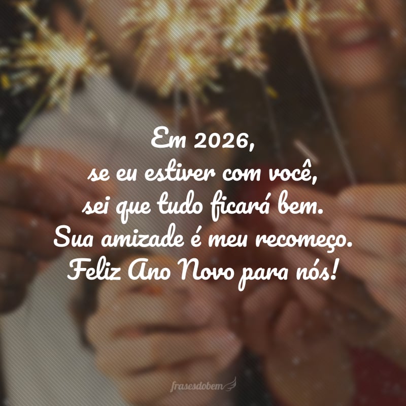 Em 2026, se eu estiver com você, sei que tudo ficará bem. Sua amizade é meu recomeço. Feliz Ano Novo para nós!
