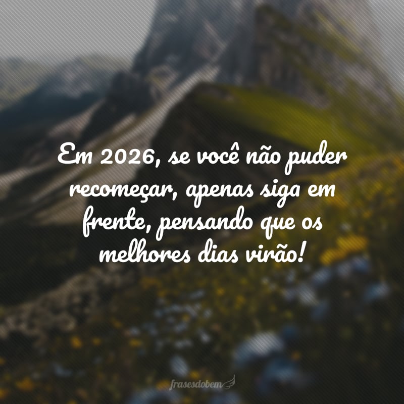 Em 2026, se você não puder recomeçar, apenas siga em frente, pensando que os melhores dias virão!