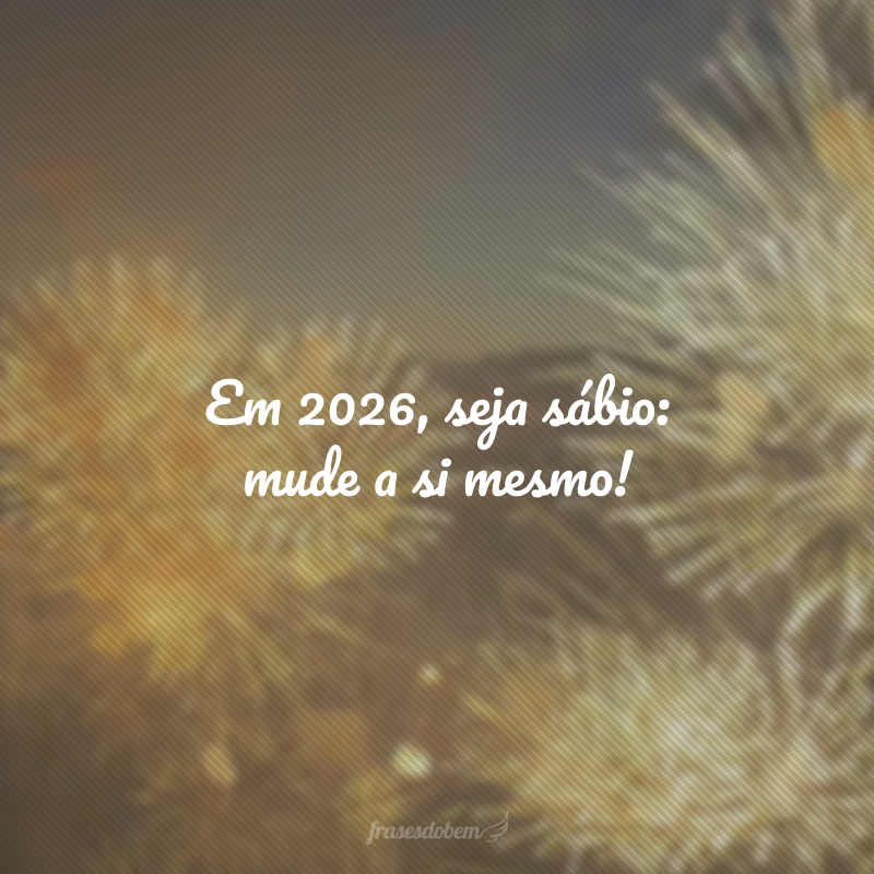 Em 2026, seja sábio: mude a si mesmo!