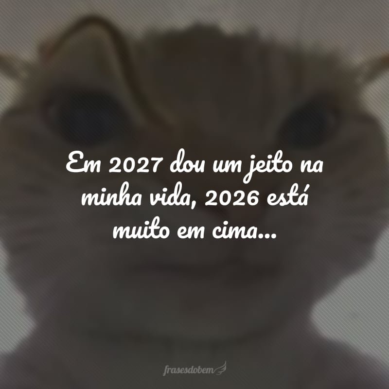 Em 2027 dou um jeito na minha vida, 2026 está muito em cima...