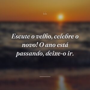 Escute o velho, celebre o novo! O ano está passando, deixe-o ir.