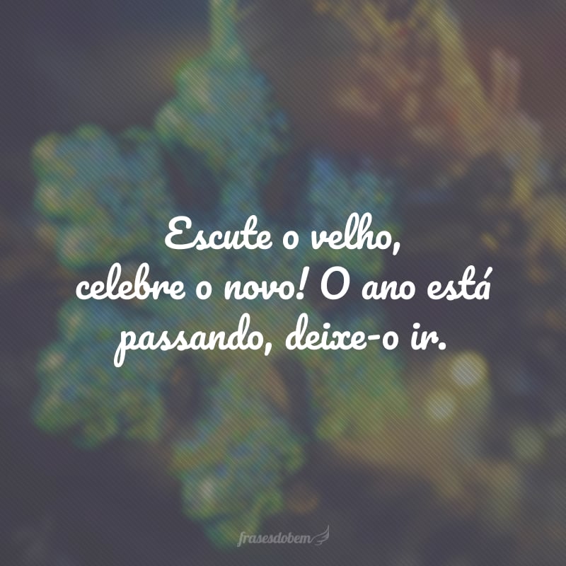 Escute o velho, celebre o novo! O ano está passando, deixe-o ir.