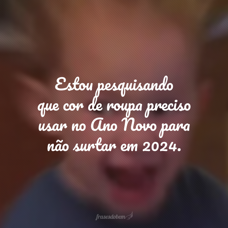 Estou pesquisando que cor de roupa preciso usar no Ano Novo para não surtar em 2024.