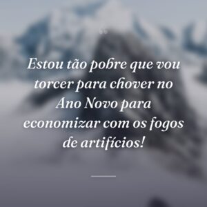Estou tão pobre que vou torcer para chover no Ano Novo para economizar com os fogos de artifícios!