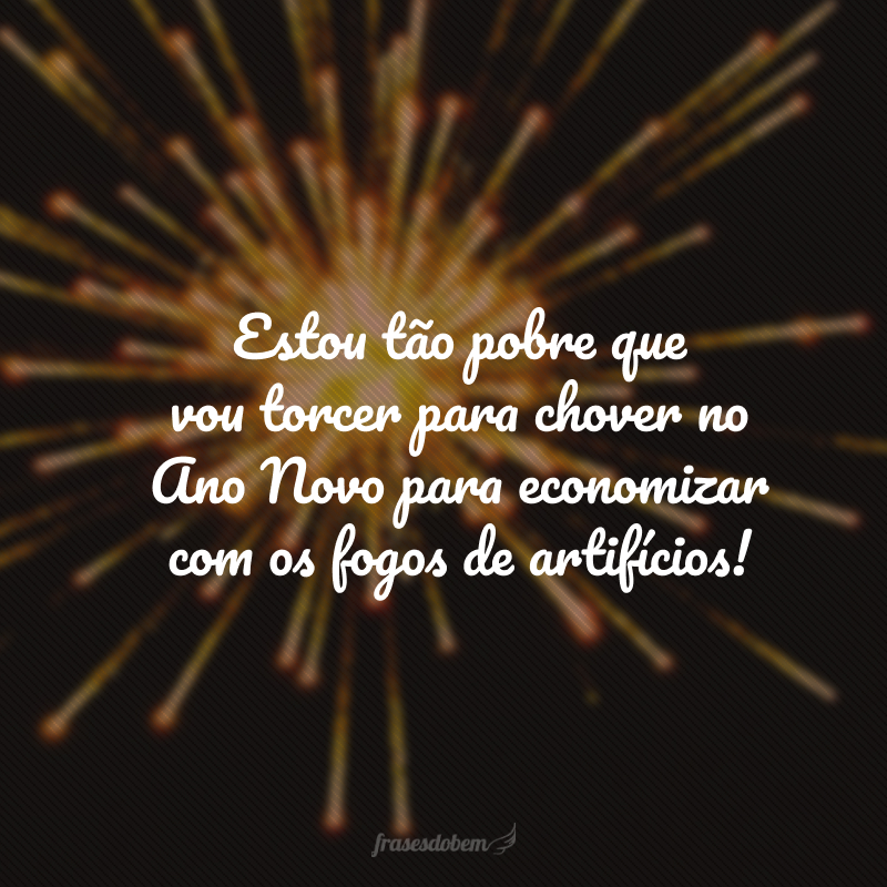 Estou tão pobre que vou torcer para chover no Ano Novo para economizar com os fogos de artifícios!