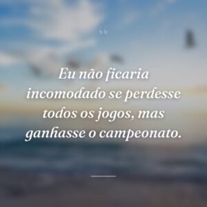 Eu não ficaria incomodado se perdesse todos os jogos, mas ganhasse o campeonato.
