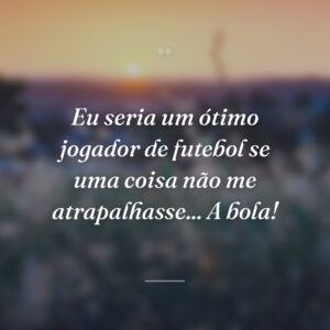 Eu seria um ótimo jogador de futebol se uma coisa não me atrapalhasse... A bola!