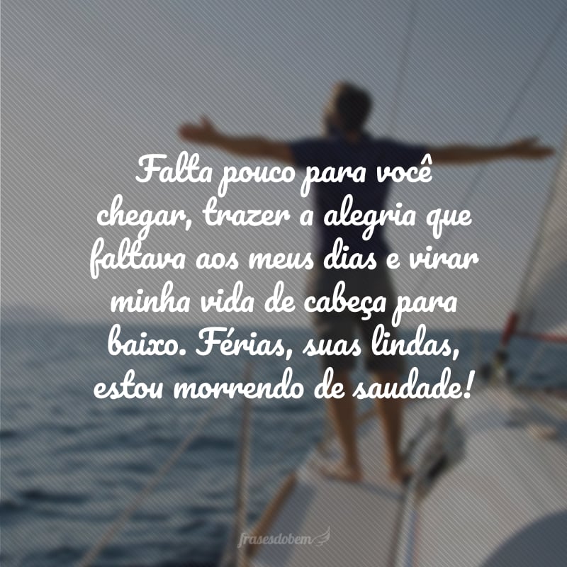 Falta pouco para você chegar, trazer a alegria que faltava aos meus dias e virar minha vida de cabeça para baixo. Férias, suas lindas, estou morrendo de saudade!