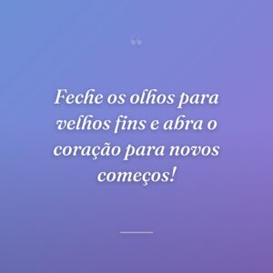 Feche os olhos para velhos fins e abra o coração para novos começos!