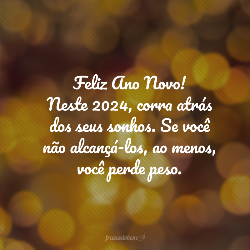 Feliz Ano Novo! Neste 2024, corra atrás dos seus sonhos. Se você não alcançá-los, ao menos, você perde peso.