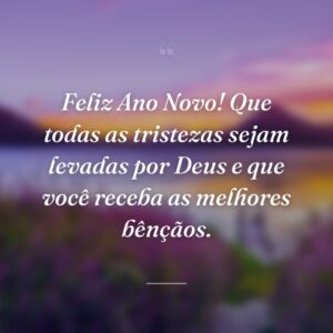Feliz Ano Novo! Que todas as tristezas sejam levadas por Deus e que você receba as melhores bênçãos.