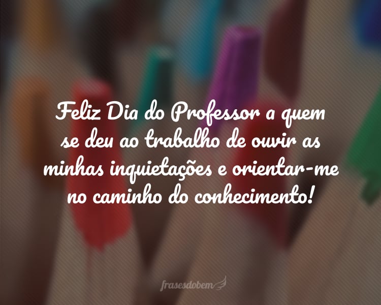 Feliz Dia do Professor a quem se deu ao trabalho de ouvir as minhas inquietações e orientar-me no caminho do conhecimento!