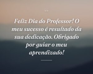 Feliz Dia do Professor! O meu sucesso é resultado da sua dedicação. Obrigado por guiar o meu aprendizado!