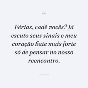 Férias, cadê vocês? Já escuto seus sinais e meu coração bate mais forte só de pensar no nosso reencontro.