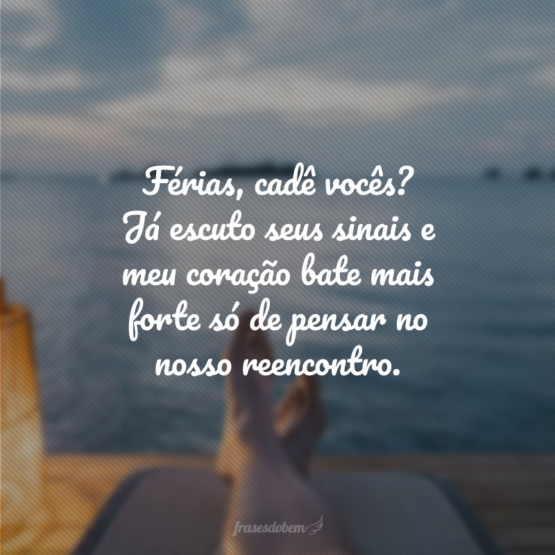 Férias, cadê vocês? Já escuto seus sinais e meu coração bate mais forte só de pensar no nosso reencontro.