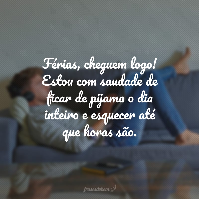 Férias, cheguem logo! Estou com saudade de ficar de pijama o dia inteiro e esquecer até que horas são.