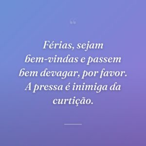 Férias, sejam bem-vindas e passem bem devagar, por favor. A pressa é inimiga da curtição.