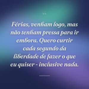 Férias, venham logo, mas não tenham pressa para ir embora. Quero curtir cada segundo da liberdade de fazer o que eu quiser - inclusive nada.
