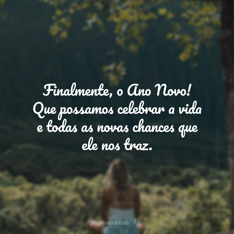 Finalmente,  o Ano Novo! Que possamos celebrar a vida e todas as novas chances que ele nos traz.