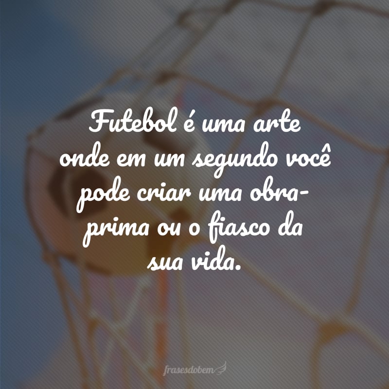 Futebol é uma arte onde em um segundo você pode criar uma obra-prima ou o fiasco da sua vida.