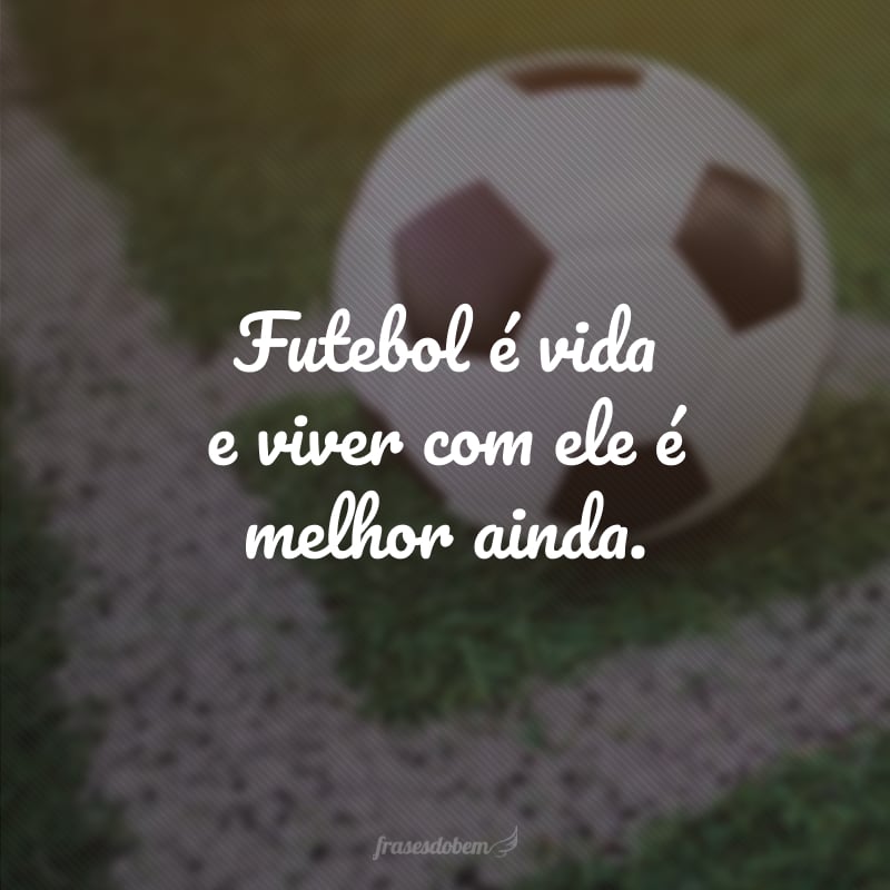 Futebol é vida e viver com ele é melhor ainda.