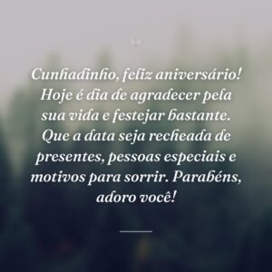 Cunhadinho, feliz aniversário! Hoje é dia de agradecer pela sua vida e festejar bastante. Que a data seja recheada de presentes, pessoas especiais e motivos para sorrir. Parabéns, adoro você!