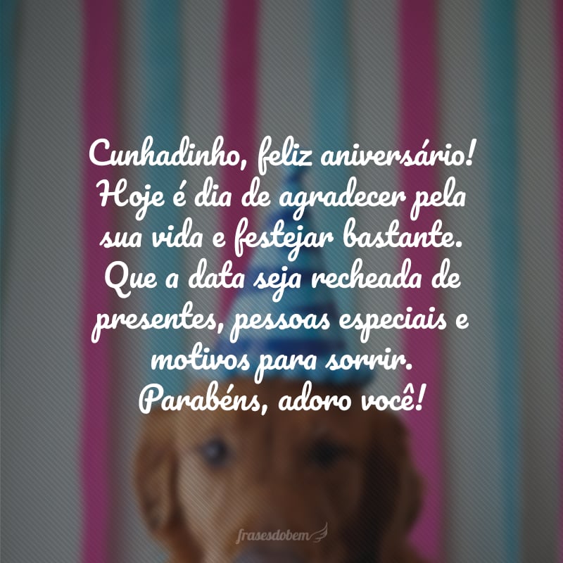 Cunhadinho, feliz aniversário! Hoje é dia de agradecer pela sua vida e festejar bastante. Que a data seja recheada de presentes, pessoas especiais e motivos para sorrir. Parabéns, adoro você!