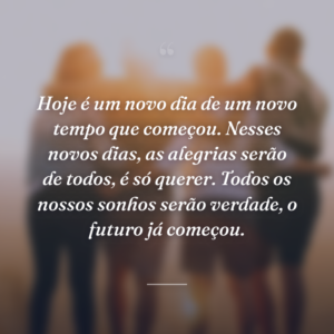 Hoje é um novo dia de um novo tempo que começou. Nesses novos dias, as alegrias serão de todos, é só querer. Todos os nossos sonhos serão verdade, o futuro já começou.