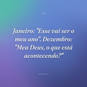 Janeiro: "Esse vai ser o meu ano". Dezembro: "Meu Deus, o que está acontecendo?"