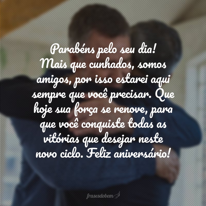 Parabéns pelo seu dia! Mais que cunhados, somos amigos, por isso estarei aqui sempre que você precisar. Que hoje sua força se renove, para que você conquiste todas as vitórias que desejar neste novo ciclo. Feliz aniversário!